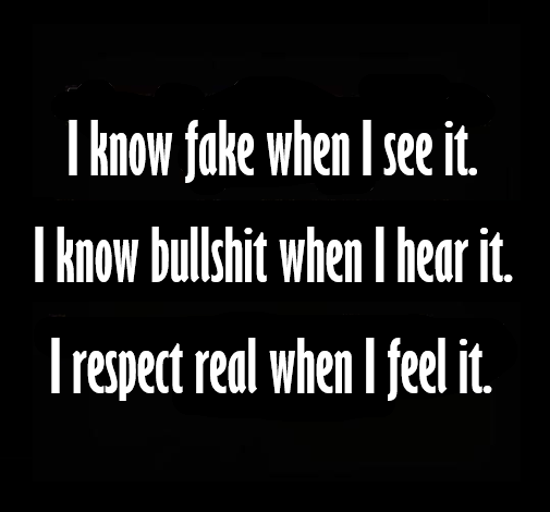 I know fake when I see it. I know bullshit when I hear it. I respect real when I feel it. Pay attention! And trust your gut!
