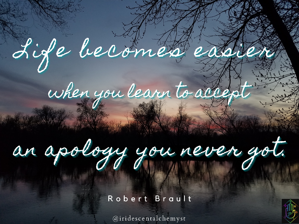Life becomes easier when you learn to accept an apology you never got. Robert Brault. @iridescentalchemyst