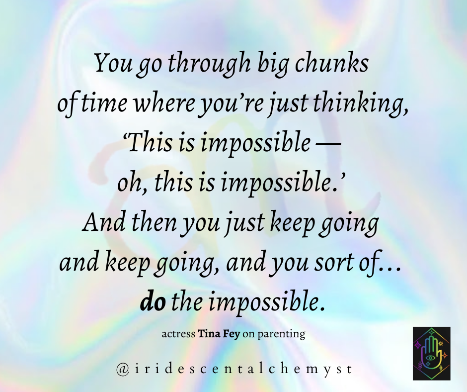 You go through big chunks of time where you’re just thinking, ‘This is impossible — oh, this is impossible.’ 
And then you just keep going and keep going, and you sort of... do the impossible. actress Tina Fey on parenting @iridescentalchemyst