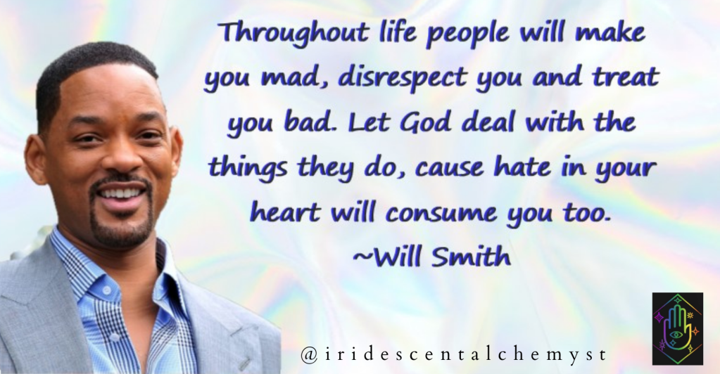 "Throughout life people will make you mad, disrespect you and treat you bad. Let God deal with the things they do, cause hate in your heart will consume you too." quote from Will SMith. @iridescentalchemyst